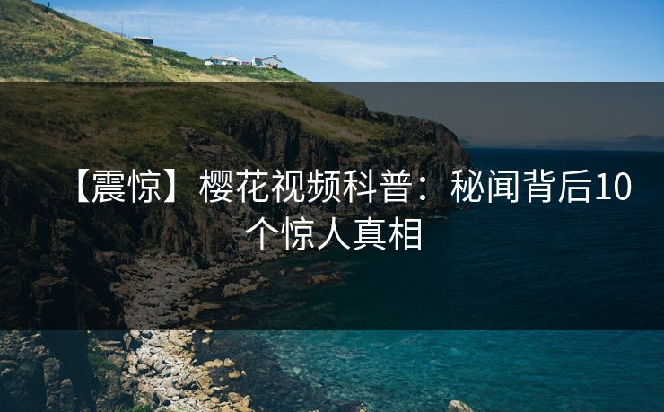 【震惊】樱花视频科普：秘闻背后10个惊人真相