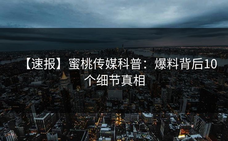 【速报】蜜桃传媒科普：爆料背后10个细节真相