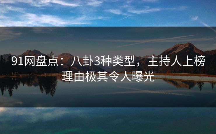 91网盘点：八卦3种类型，主持人上榜理由极其令人曝光