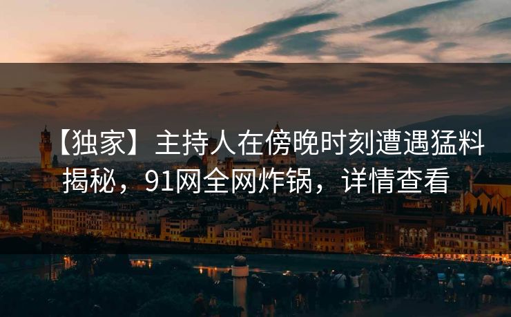 【独家】主持人在傍晚时刻遭遇猛料揭秘，91网全网炸锅，详情查看