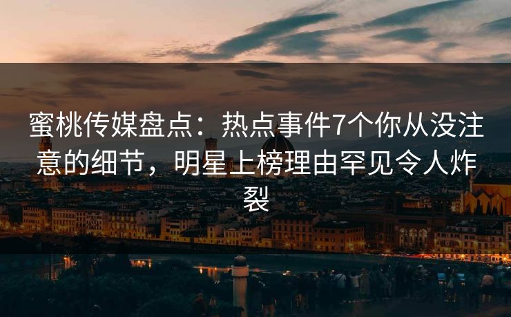 蜜桃传媒盘点：热点事件7个你从没注意的细节，明星上榜理由罕见令人炸裂