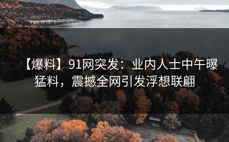 【爆料】91网突发：业内人士中午曝猛料，震撼全网引发浮想联翩