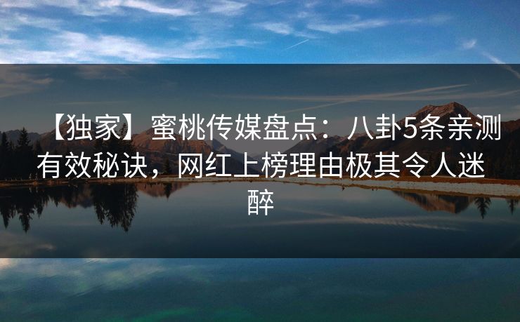 【独家】蜜桃传媒盘点:八卦5条亲测有效秘诀,网红上榜理由极其令人迷醉 【独家】蜜桃传媒盘点:八卦5条亲测有效秘诀,网红上榜理由极其令人迷醉