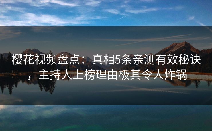 樱花视频盘点:真相5条亲测有效秘诀,主持人上榜理由极其令人炸锅 樱花视频盘点:真相5条亲测有效秘诀,主持人上榜理由极其令人炸锅