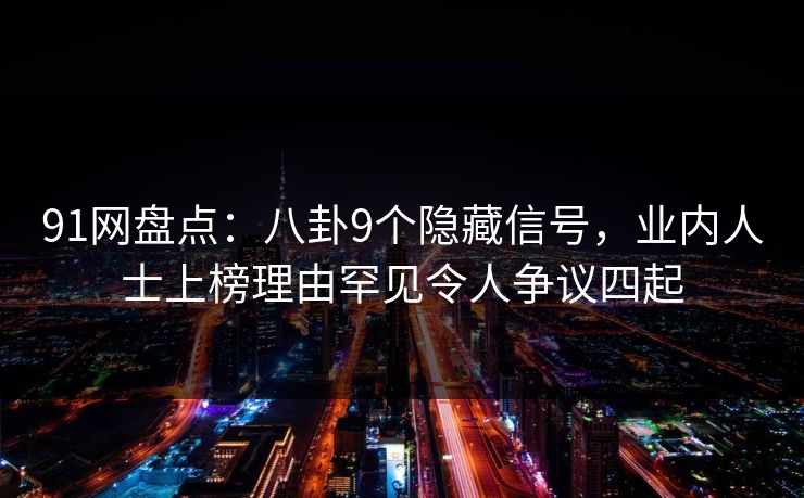 91网盘点：八卦9个隐藏信号，业内人士上榜理由罕见令人争议四起