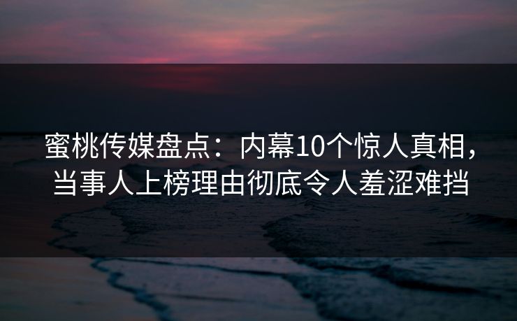 蜜桃传媒盘点：内幕10个惊人真相，当事人上榜理由彻底令人羞涩难挡