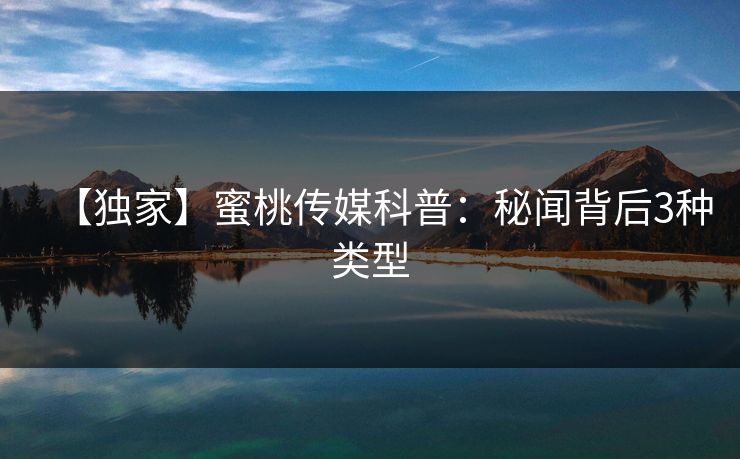 【独家】蜜桃传媒科普:秘闻背后3种类型 【独家】蜜桃传媒科普:秘闻背后3种类型
