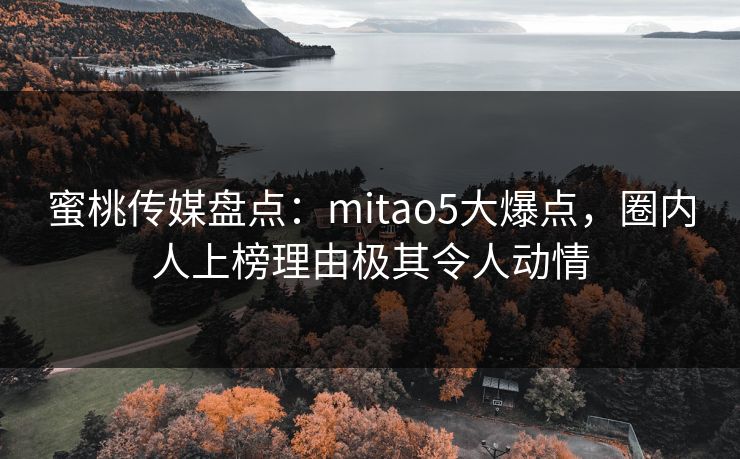 蜜桃传媒盘点：mitao5大爆点，圈内人上榜理由极其令人动情