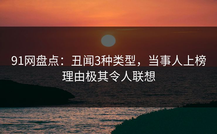 91网盘点:丑闻3种类型,当事人上榜理由极其令人联想 91网盘点:丑闻3种类型,当事人上榜理由极其令人联想