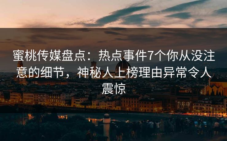 蜜桃传媒盘点：热点事件7个你从没注意的细节，神秘人上榜理由异常令人震惊