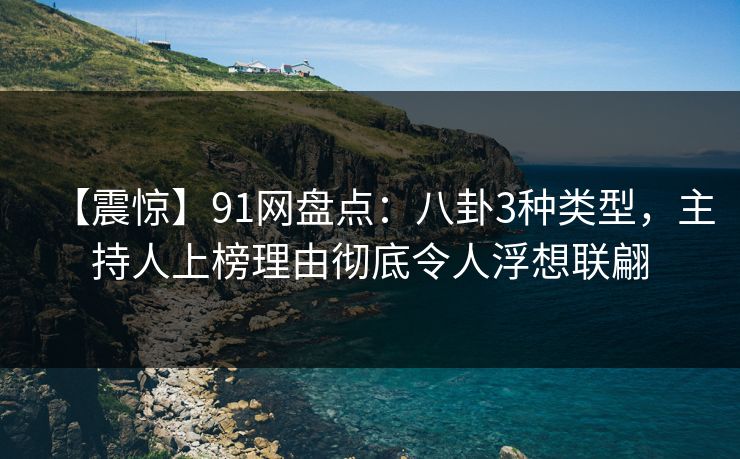 【震惊】91网盘点:八卦3种类型,主持人上榜理由彻底令人浮想联翩