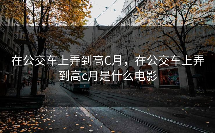 在公交车上弄到高C月，在公交车上弄到高c月是什么电影