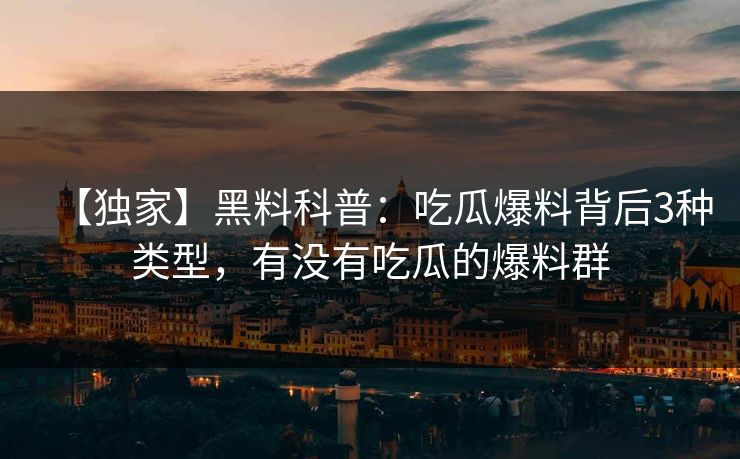 【独家】黑料科普：吃瓜爆料背后3种类型，有没有吃瓜的爆料群