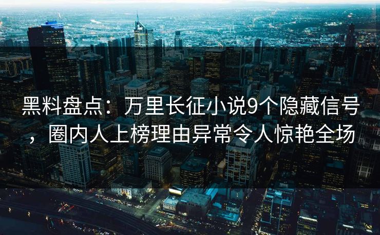 黑料盘点：万里长征小说9个隐藏信号，圈内人上榜理由异常令人惊艳全场