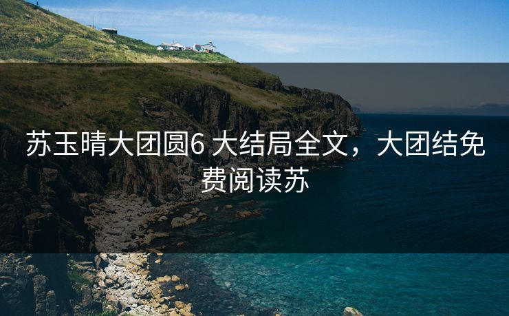 苏玉晴大团圆6 大结局全文,大团结免费阅读苏 苏玉晴大团圆6 大结局全文,大团结免费阅读苏