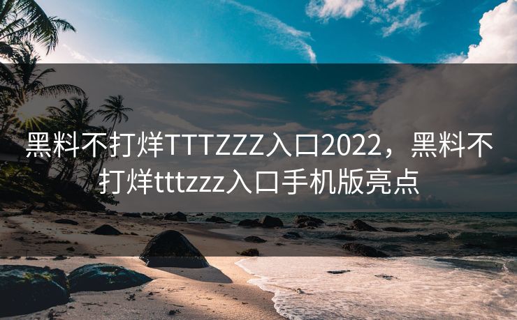 黑料不打烊TTTZZZ入口2022，黑料不打烊tttzzz入口手机版亮点