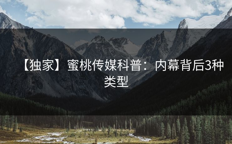 【独家】蜜桃传媒科普：内幕背后3种类型