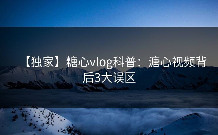 【独家】糖心vlog科普：溏心视频背后3大误区