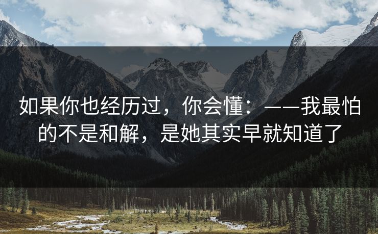 如果你也经历过，你会懂：——我最怕的不是和解，是她其实早就知道了
