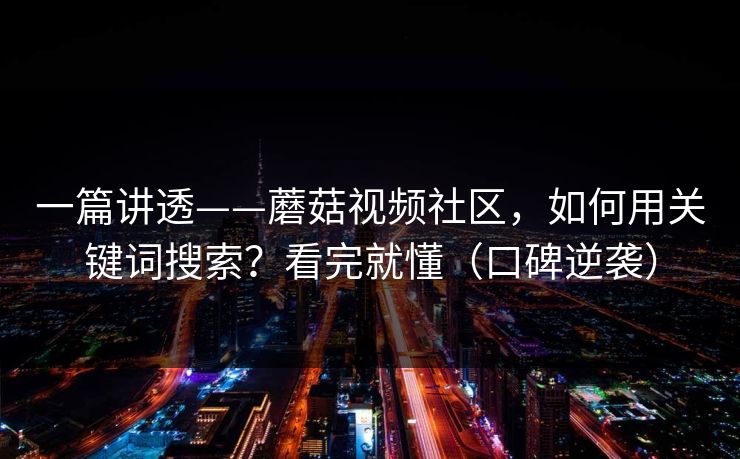 一篇讲透——蘑菇视频社区，如何用关键词搜索？看完就懂（口碑逆袭）