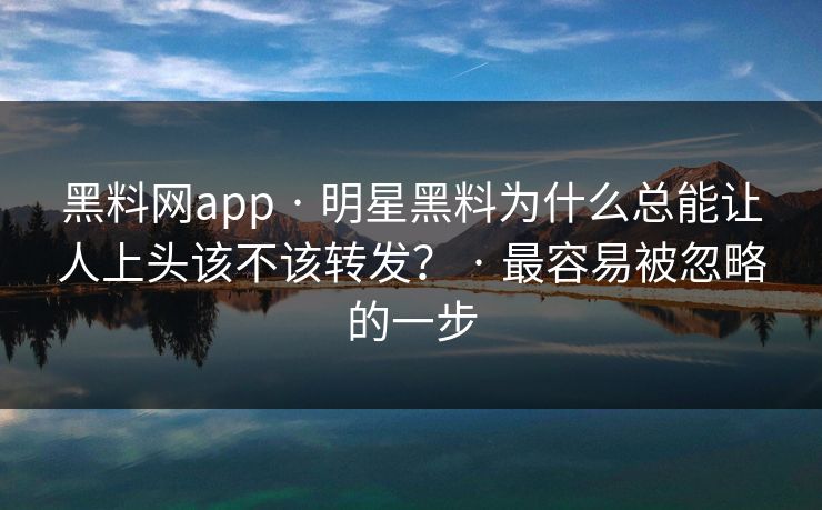 黑料网app · 明星黑料为什么总能让人上头该不该转发? · 最容易被忽略的一步