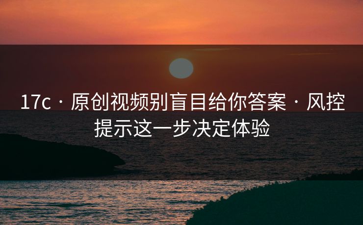 17c · 原创视频别盲目给你答案 · 风控提示这一步决定体验