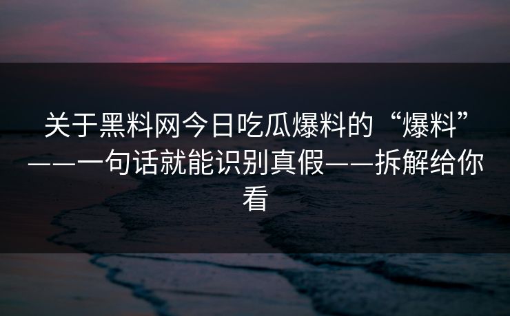 关于黑料网今日吃瓜爆料的“爆料”——一句话就能识别真假——拆解给你看