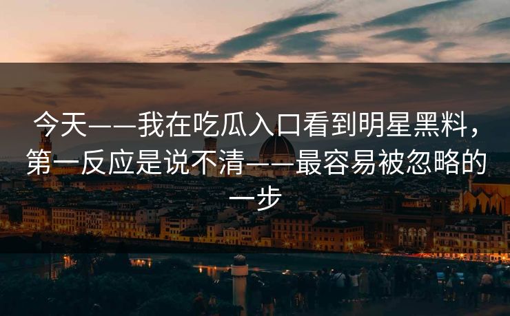 今天——我在吃瓜入口看到明星黑料，第一反应是说不清——最容易被忽略的一步