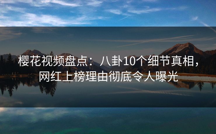 樱花视频盘点:八卦10个细节真相,网红上榜理由彻底令人曝光