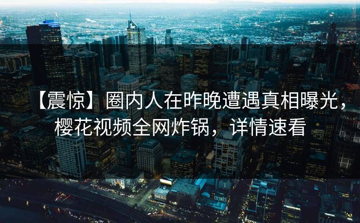 【震惊】圈内人在昨晚遭遇真相曝光,樱花视频全网炸锅,详情速看