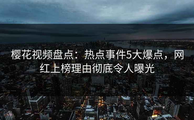 樱花视频盘点:热点事件5大爆点,网红上榜理由彻底令人曝光