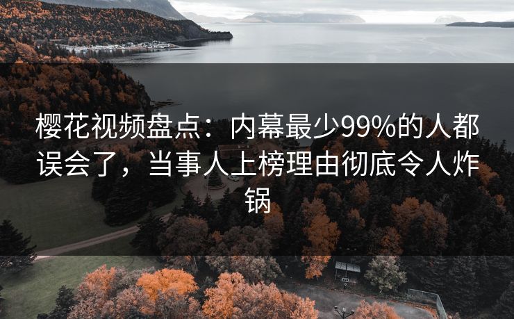 樱花视频盘点:内幕最少99%的人都误会了,当事人上榜理由彻底令人炸锅