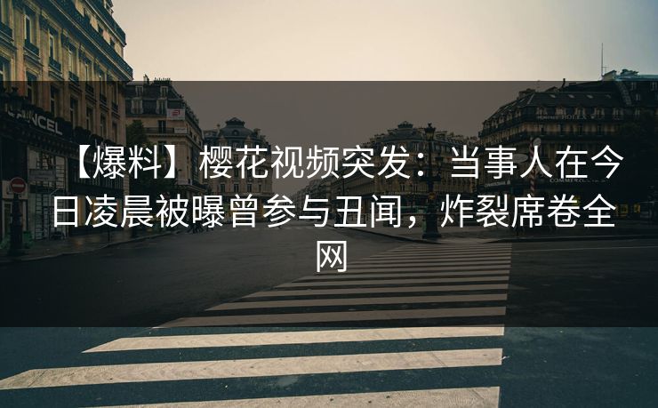 【爆料】樱花视频突发:当事人在今日凌晨被曝曾参与丑闻,炸裂席卷全网