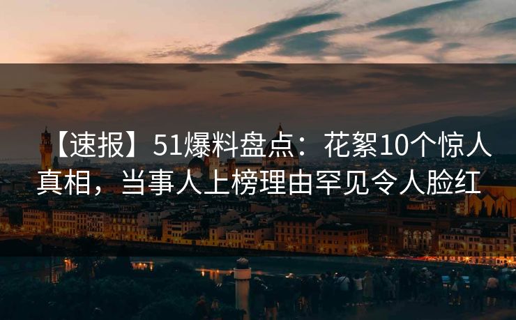 【速报】51爆料盘点:花絮10个惊人真相,当事人上榜理由罕见令人脸红
