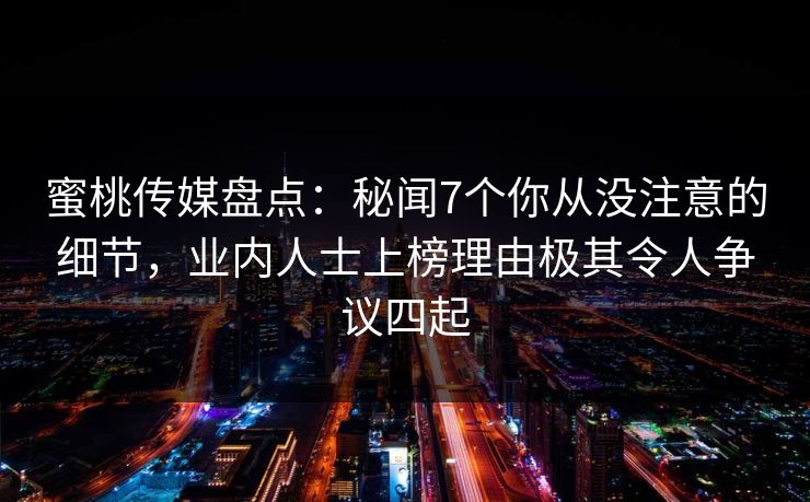 蜜桃传媒盘点:秘闻7个你从没注意的细节,业内人士上榜理由极其令人争议四起