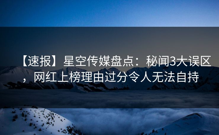 【速报】星空传媒盘点：秘闻3大误区，网红上榜理由过分令人无法自持