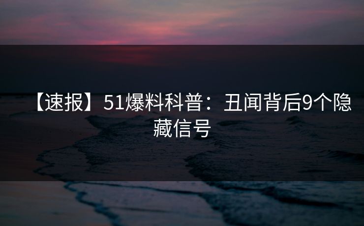 【速报】51爆料科普：丑闻背后9个隐藏信号