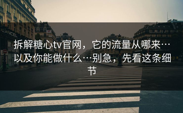 拆解糖心tv官网，它的流量从哪来…以及你能做什么…别急，先看这条细节