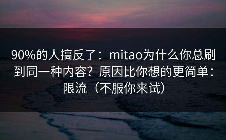 90%的人搞反了:mitao为什么你总刷到同一种内容?原因比你想的更简单:限流(不服你来试)