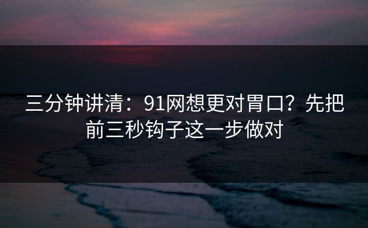 三分钟讲清:91网想更对胃口?先把前三秒钩子这一步做对
