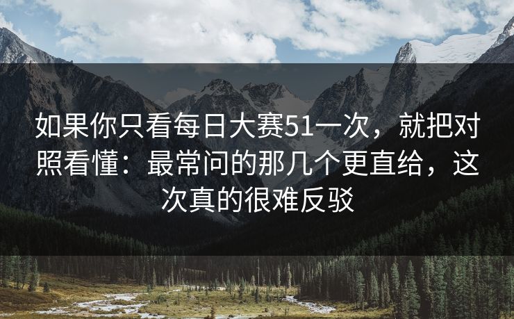 如果你只看每日大赛51一次,就把对照看懂:最常问的那几个更直给,这次真的很难反驳