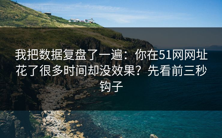 我把数据复盘了一遍:你在51网网址花了很多时间却没效果?先看前三秒钩子