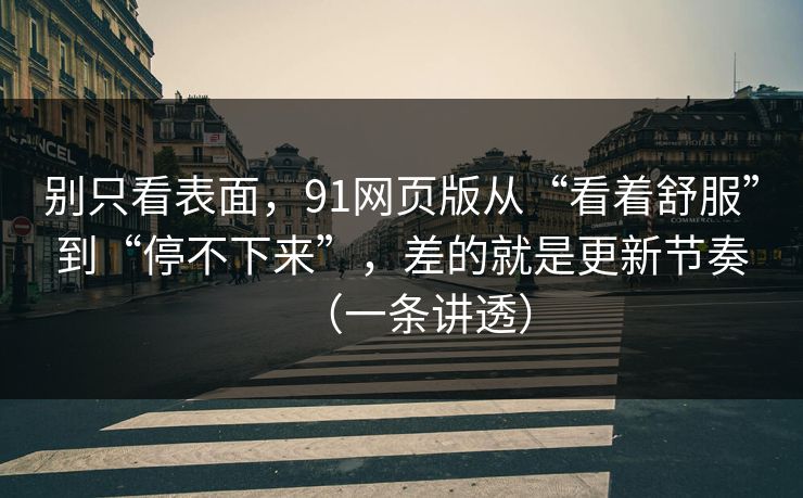 别只看表面,91网页版从“看着舒服”到“停不下来”,差的就是更新节奏(一条讲透)