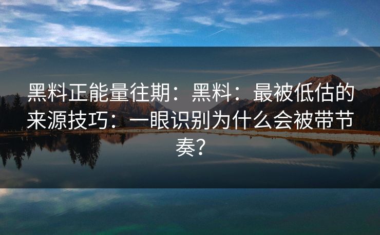 黑料正能量往期:黑料:最被低估的来源技巧:一眼识别为什么会被带节奏?